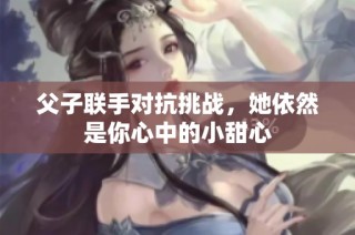 父子联手对抗挑战，她依然是你心中的小甜心
