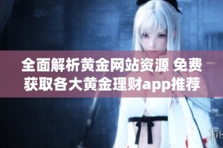 全面解析黄金网站资源 免费获取各大黄金理财app推荐