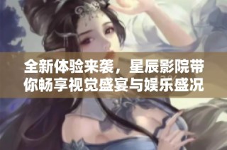 全新体验来袭，星辰影院带你畅享视觉盛宴与娱乐盛况