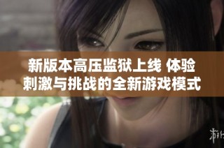新版本高压监狱上线 体验刺激与挑战的全新游戏模式