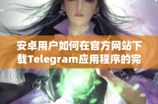 安卓用户如何在官方网站下载Telegram应用程序的完整指南