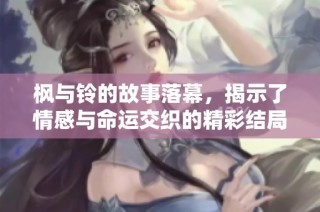 枫与铃的故事落幕，揭示了情感与命运交织的精彩结局