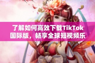 了解如何高效下载TikTok国际版，畅享全球短视频乐趣
