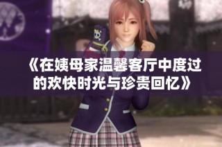 《在姨母家温馨客厅中度过的欢快时光与珍贵回忆》