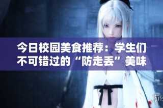 今日校园美食推荐：学生们不可错过的“防走丢”美味秘籍