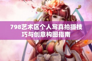 798艺术区个人写真拍摄技巧与创意构图指南