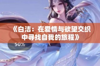 《白洁：在爱情与欲望交织中寻找自我的旅程》