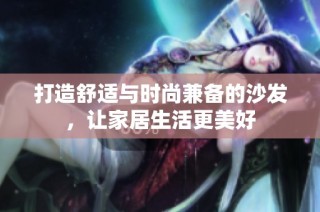 打造舒适与时尚兼备的沙发，让家居生活更美好