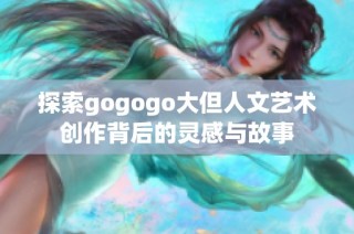 探索gogogo大但人文艺术创作背后的灵感与故事