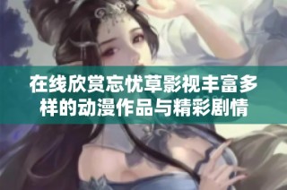 在线欣赏忘忧草影视丰富多样的动漫作品与精彩剧情
