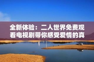 全新体验：二人世界免费观看电视剧带你感受爱情的真谛与心灵的契合