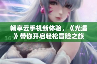 畅享云手机新体验，《光遇》带你开启轻松冒险之旅