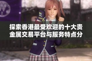 探索香港最受欢迎的十大贵金属交易平台与服务特点分析