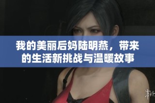 我的美丽后妈陆明燕，带来的生活新挑战与温暖故事