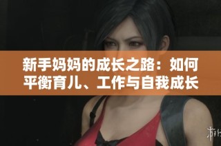新手妈妈的成长之路：如何平衡育儿、工作与自我成长