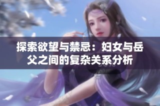 探索欲望与禁忌：妇女与岳父之间的复杂关系分析