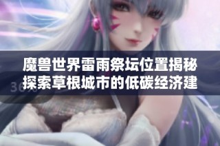 魔兽世界雷雨祭坛位置揭秘探索草根城市的低碳经济建设和发展