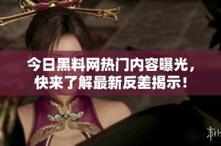 今日黑料网热门内容曝光，快来了解最新反差揭示！