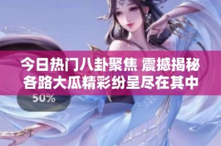 今日热门八卦聚焦 震撼揭秘各路大瓜精彩纷呈尽在其中