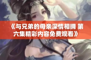 《与兄弟的母亲深情相拥 第六集精彩内容免费观看》
