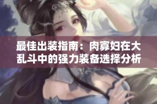 最佳出装指南：肉寡妇在大乱斗中的强力装备选择分析