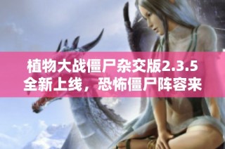 植物大战僵尸杂交版2.3.5全新上线，恐怖僵尸阵容来袭！
