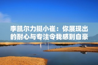 李凯尔力挺小崔：你展现出的耐心与专注令我感到自豪