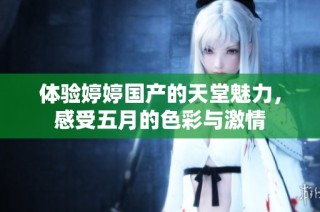 体验婷婷国产的天堂魅力，感受五月的色彩与激情