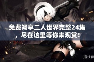 免费畅享二人世界完整24集，尽在这里等你来观赏！