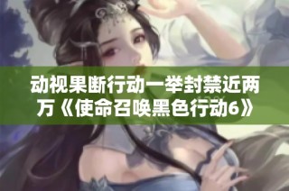动视果断行动一举封禁近两万《使命召唤黑色行动6》作弊账号