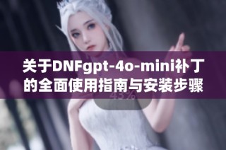 关于DNFgpt-4o-mini补丁的全面使用指南与安装步骤解析