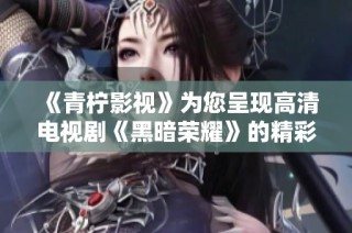 《青柠影视》为您呈现高清电视剧《黑暗荣耀》的精彩内容与精彩盘点