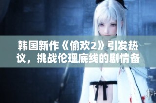 韩国新作《偷欢2》引发热议，挑战伦理底线的剧情备受关注