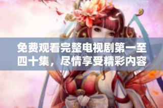 免费观看完整电视剧第一至四十集，尽情享受精彩内容