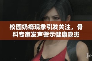 校园奶瘾现象引发关注，骨科专家发声警示健康隐患