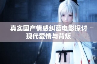 真实国产情感纠葛电影探讨现代爱情与背叛