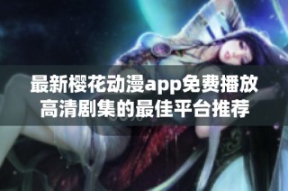 最新樱花动漫app免费播放高清剧集的最佳平台推荐