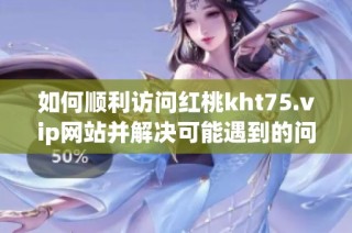 如何顺利访问红桃kht75.vip网站并解决可能遇到的问题