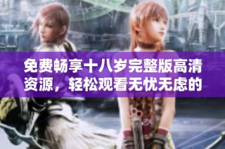 免费畅享十八岁完整版高清资源，轻松观看无忧无虑的青春故事