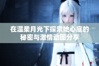 在温柔月光下探索她心底的秘密与激情动图分享