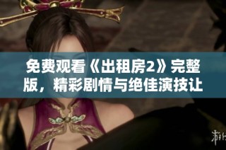 免费观看《出租房2》完整版，精彩剧情与绝佳演技让人过目不忘