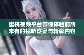 蜜桃视频平台带你体验前所未有的视听盛宴与精彩内容分享