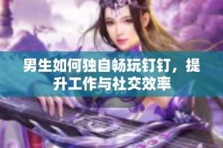 男生如何独自畅玩钉钉，提升工作与社交效率
