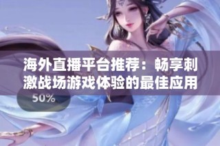 海外直播平台推荐：畅享刺激战场游戏体验的最佳应用介绍