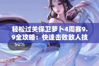 轻松过关保卫萝卜4周赛9.9全攻略：快速击败敌人技巧分享与详细解读