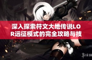 深入探索符文大地传说LOR远征模式的完全攻略与技巧解析