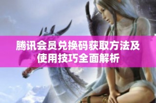 腾讯会员兑换码获取方法及使用技巧全面解析