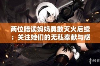 两位陪读妈妈勇敢灭火后续：关注她们的无私奉献与感人故事
