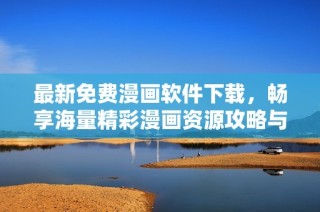 最新免费漫画软件下载，畅享海量精彩漫画资源攻略与推荐