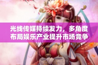 光线传媒持续发力，多角度布局娱乐产业提升市场竞争力